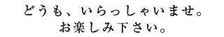 どうも、いらっしゃいませ。お楽しみ下さい。